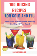 100 Juicing Recipes for Cold and Flu: Boost Your Immune System and Stay Healthy all Year Round