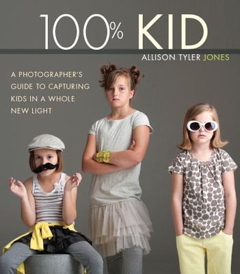 100% Kid: A Professional Photographer's Guide to Capturing Kids in a Whole New Light - Jones, Allison Tyler