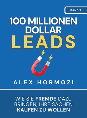 100 Millionen Dollar Leads: Wie Sie Fremde dazu bringen, Ihre Sachen kaufen zu wollen - Hormozi, Alex