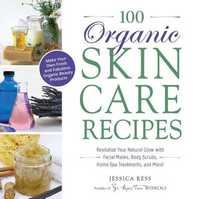 100 Organic Skincare Recipes: Make Your Own Fresh and Fabulous Organic Beauty Products - Ress, Jessica