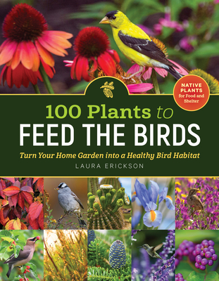 100 Plants to Feed the Birds: Turn Your Home Garden Into a Healthy Bird Habitat - Erickson, Laura