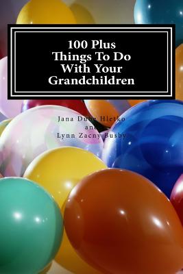 100 Plus Things To Do With Your Grandchildren: A How-To Guide For Grandparents, By Grandparents - Busby, Lynn Zacny, and Hletko, Jana Dube