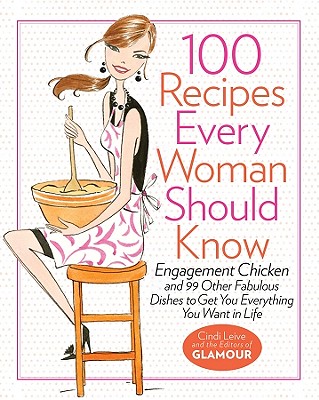 100 Recipes Every Woman Should Know: Engagement Chicken and 99 Other Fabulous Dishes to Get You Everything You Want in Life: A Glamour Cookbook - Leive, Cindi, and The Editors of Glamour