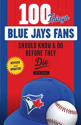 100 Things Blue Jays Fans Should Know & Do Before They Die - Clarke, Steve