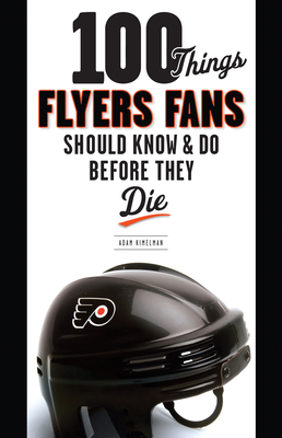 100 Things Flyers Fans Should Know & Do Before They Die - Kimelman, Adam