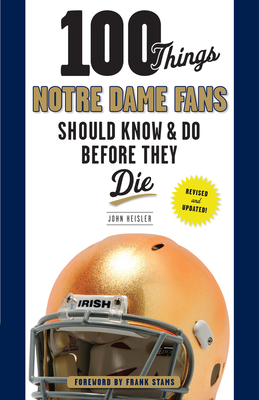 100 Things Notre Dame Fans Should Know & Do Before They Die - Heisler, John