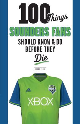 100 Things Sounders Fans Should Know & Do Before They Die - Baker, Geoff