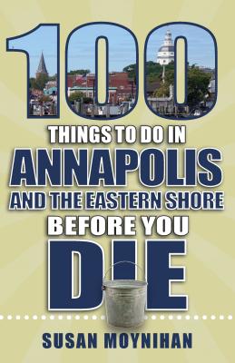 100 Things to Do in Annapolis and the Eastern Shore Before You Die - Moynihan, Susan