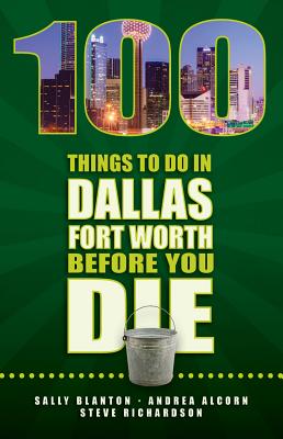 100 Things to Do in Dallas-Fort Worth Before You Die - Blanton, Sally, and Alcorn, Andrea, and Richardson, Steve