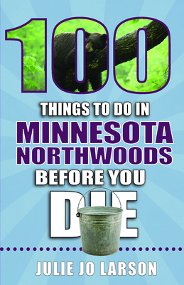 100 Things to Do in Minnesota Northwoods Before You Die - Larson, Julie Jo