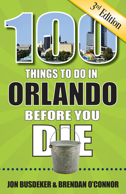 100 Things to Do in Orlando Before You Die, 3rd Edition - Busdeker, Jon, and O'Connor, Brendan