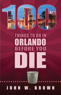 100 Things to Do in Orlando Before You Die - Brown, John