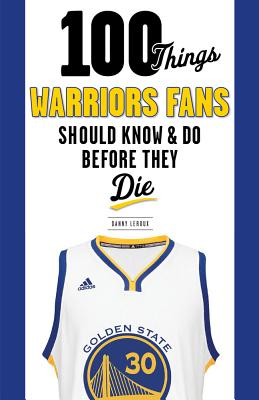100 Things Warriors Fans Should Know & Do Before They Die - LeRoux, Danny