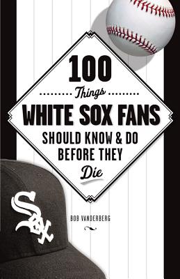 100 Things White Sox Fans Should Know & Do Before They Die - Vanderberg, Bob