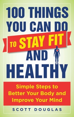 100 Things You Can Do to Stay Fit and Healthy: Simple Steps to Better Your Body and Improve Your Mind - Douglas, Scott, and Wharton, Phil (Foreword by)