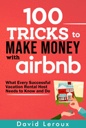 100 Tricks to Make Money with Airbnb: What Every Successful Vacation Rental Host Needs to Know and Do