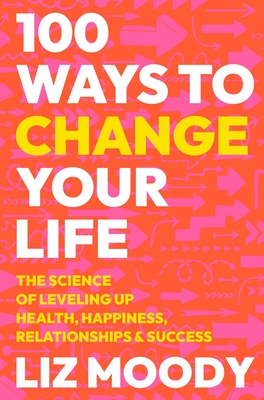 100 Ways to Change Your Life: The Science of Leveling Up Health, Happiness, Relationships & Success - Moody, Liz