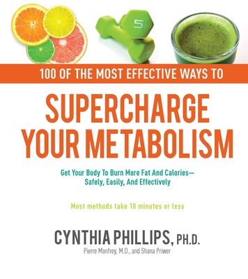 100 Ways to Supercharge Your Metabolism: Get Your Body to Burn More Fat and Calories--Safely, Easily, and Effectively - Phillips, Cynthia, and Manfroy, Pierre