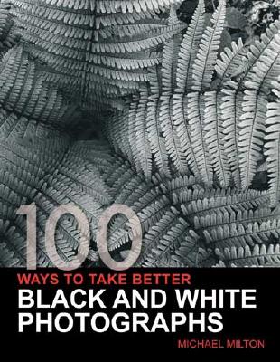 100 Ways to Take Better Black and White Photographs - Milton, Michael