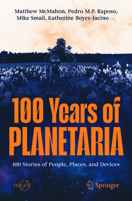 100 Years of Planetaria: 100 Stories of People, Places, and Devices - McMahon, Matthew (Editor), and Raposo, Pedro M P (Editor), and Smail, Mike (Editor)