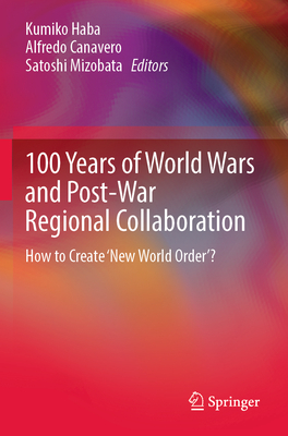 100 Years of World Wars and Post-War Regional Collaboration: How to Create 'New World Order'? - Haba, Kumiko (Editor), and Canavero, Alfredo (Editor), and Mizobata, Satoshi (Editor)