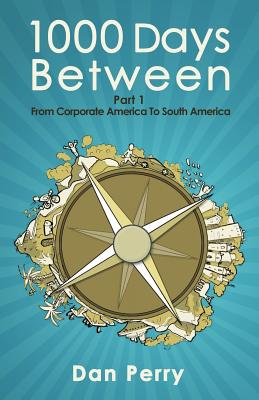 1000 Days Between: From Corporate America To South America - Perry, Dan