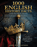 1000 English History Facts and 50 True Tales: A Journey Through England's Defining Moments and Figures