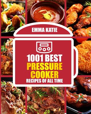 1001 Best Pressure Cooker Recipes of All Time: (fast and Slow, Slow Cooking, Meals, Chicken, Crock Pot, Instant Pot, Electric Pressure Cooker, Vegan, Paleo, Breakfast, Lunch, Dinner, Healthy Recipes) - Katie, Emma