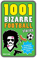 1001 Bizarre Football Stories: Mad, Bad and Downright Sad Tales from the World of Football