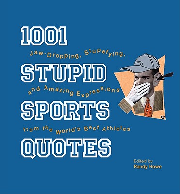 1001 Stupid Sports Quotes: Jaw-Dropping, Stupefying, and Amazing Expressions from the World's Best Athletes - Howe, Randy (Editor)