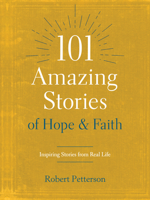 101 Amazing Stories of Hope and Faith: Inspiring Stories from Real Life - Petterson, Robert