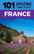 101 Amazing Things to Do in France: France Travel Guide