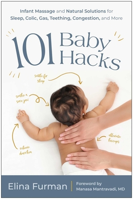 101 Baby Hacks: Infant Massage and Natural Solutions to Help with Sleep, Colic, Gas, Teething, Congestion, and More - Furman, Elina, and Mantravadi, Manasa (Foreword by)