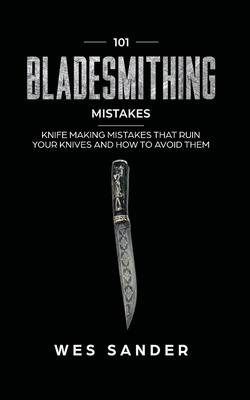 101 Bladesmithing Mistakes: Knife Making Mistakes That Ruin Your Knives and How to Avoid Them - Sander, Wes
