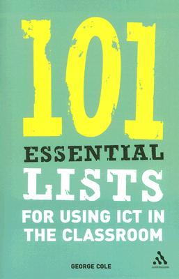 101 Essential Lists for Using ICT in the Classroom - Cole, George