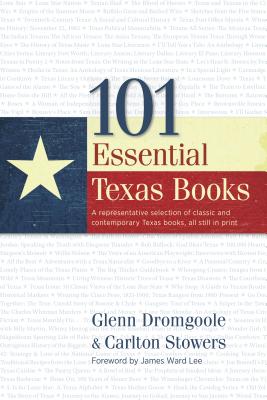 101 Essential Texas Books: A Representative Selection of Classic and Contemporary Texas Books, All Still in Print - Dromgoole, Glenn, and Stowers, Carlton, and Lee, James Ward (Foreword by)