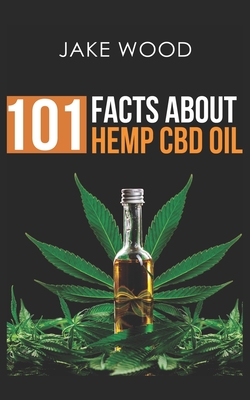 101 Facts about Hemp CBD Oil: Your Essential Guide to Nature's Remarkable Remedy - Wood, Jake