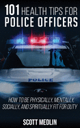 101 Health Tips For Police Officers: How To Be Physically, Mentally, Spiritually, and Socially Fit For Duty