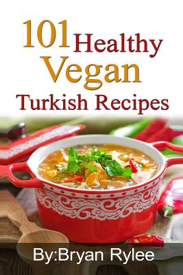 101 Healthy Vegan Turkish Recipes: With More Than 100 Delicious Recipes for Healthy Living - Rylee, Bryan