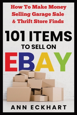 101 Items To Sell On Ebay: How to Make Money Selling Garage Sale & Thrift Store Finds - Eckhart, Ann
