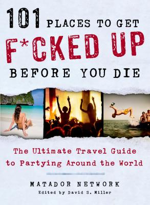 101 Places to Get F*cked Up Before You Die: The Ultimate Travel Guide to Partying Around the World - Matador Network, and Miller, David S (Editor)