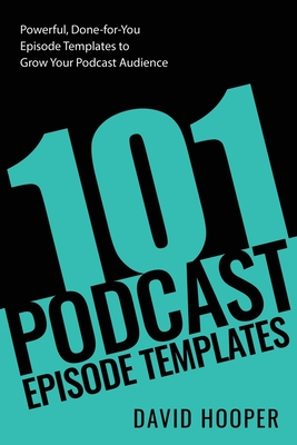 101 Podcast Episode Templates - Powerful, Done-for-You Episode Templates to Grow Your Podcast Audience - Hooper, David