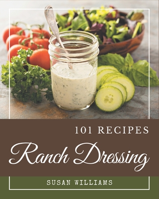 101 Ranch Dressing Recipes: A Ranch Dressing Cookbook for Effortless Meals - Williams, Susan