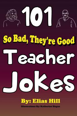 101 So Bad, They're Good Teacher Jokes - Hill, Elias