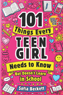 101 Things Every Teen Girl Needs to Know, but Doesn't Learn in School: The Collection of Essential Advice for Transforming Into a Confident, Authentic Young Woman Ready to Face Any Challenge