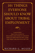 101 Things Everyone Should Know About Tribal Employment: A Manager's Practical Guide to Five Topics and over 101 Concepts Which If Implemented Will Make the Tribal Organization Better
