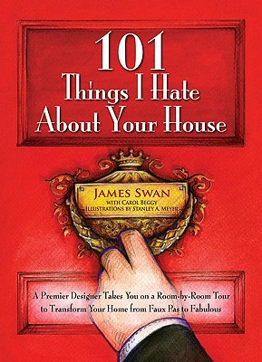 101 Things I Hate about Your House: A Premier Designer Takes You on a Room-By-Room Tour to Transform Your Home from Faux Pas to Fabulous - Swan, James, and Beggy, Carol