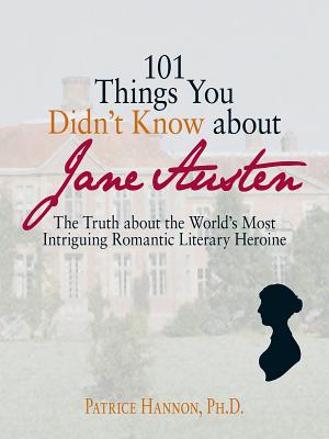 101 Things You Didn't Know about Jane Austen: The Truth about the World's Most Intriguing Romantic Literary Heroine - Hannon, Patrice