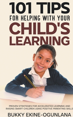 101 Tips For Helping With Your Child's Learning: Proven Strategies for Accelerated Learning and Raising Smart Children Using Positive Parenting Skills - Ekine-Ogunlana, Bukky