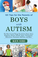 101 Tips for the Parents of Boys with Autism: The Most Crucial Things You Need to Know about Diagnosis, Doctors, Schools, Taxes, Vaccinations, Babysitters, Treatment, Food, Self-Care, and More